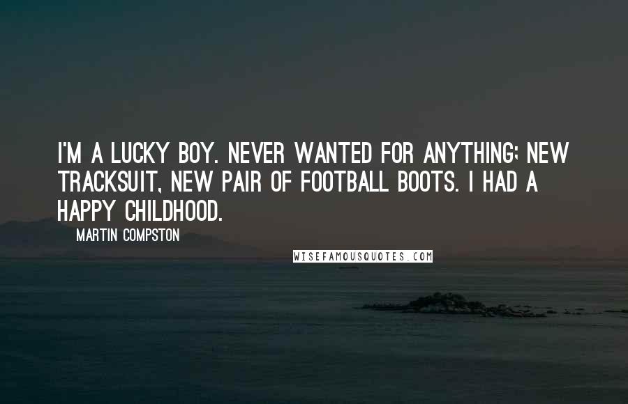 Martin Compston Quotes: I'm a lucky boy. Never wanted for anything; new tracksuit, new pair of football boots. I had a happy childhood.