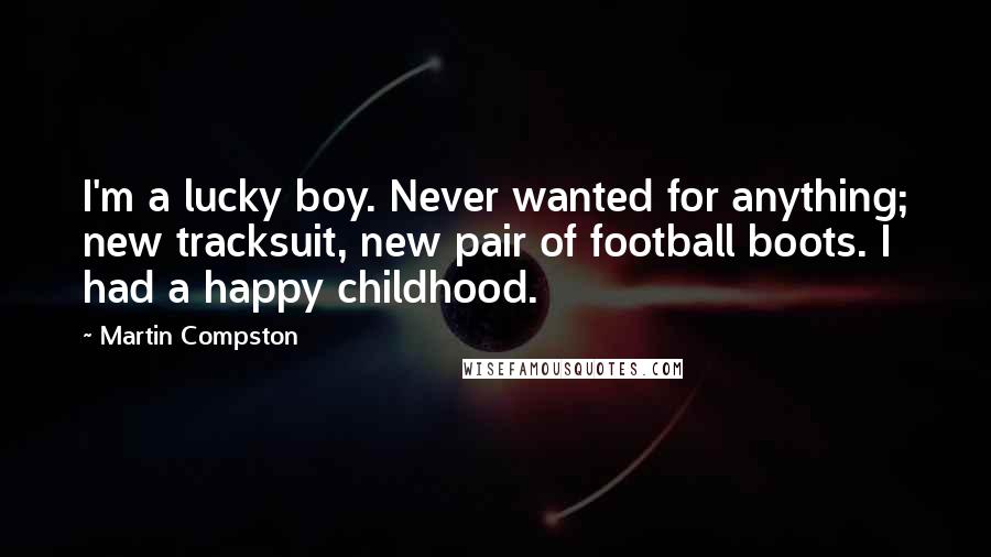 Martin Compston Quotes: I'm a lucky boy. Never wanted for anything; new tracksuit, new pair of football boots. I had a happy childhood.