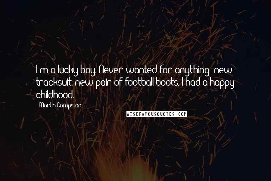 Martin Compston Quotes: I'm a lucky boy. Never wanted for anything; new tracksuit, new pair of football boots. I had a happy childhood.