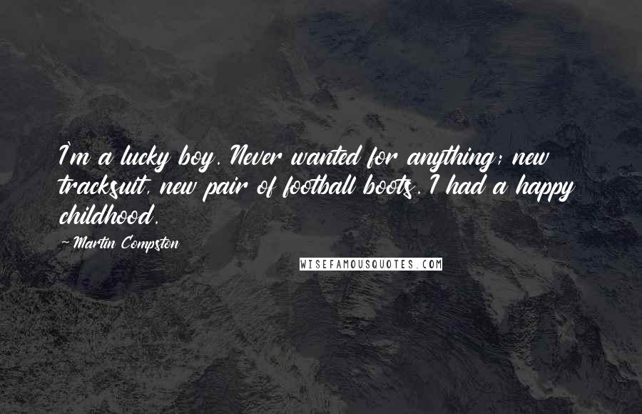 Martin Compston Quotes: I'm a lucky boy. Never wanted for anything; new tracksuit, new pair of football boots. I had a happy childhood.