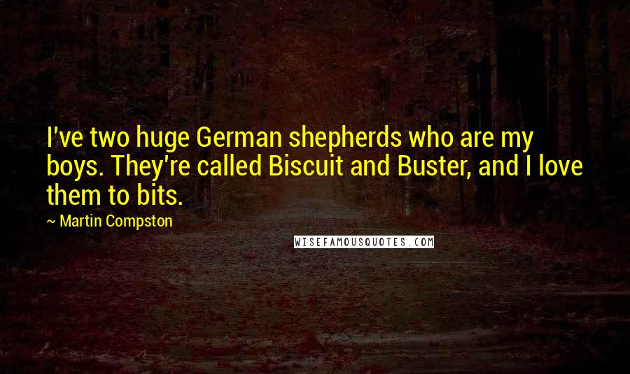 Martin Compston Quotes: I've two huge German shepherds who are my boys. They're called Biscuit and Buster, and I love them to bits.