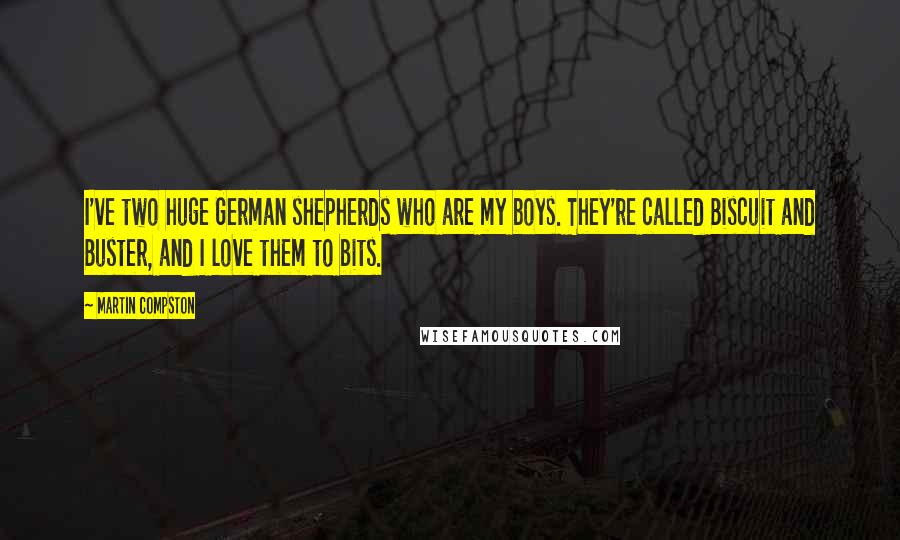 Martin Compston Quotes: I've two huge German shepherds who are my boys. They're called Biscuit and Buster, and I love them to bits.