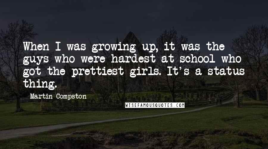 Martin Compston Quotes: When I was growing up, it was the guys who were hardest at school who got the prettiest girls. It's a status thing.