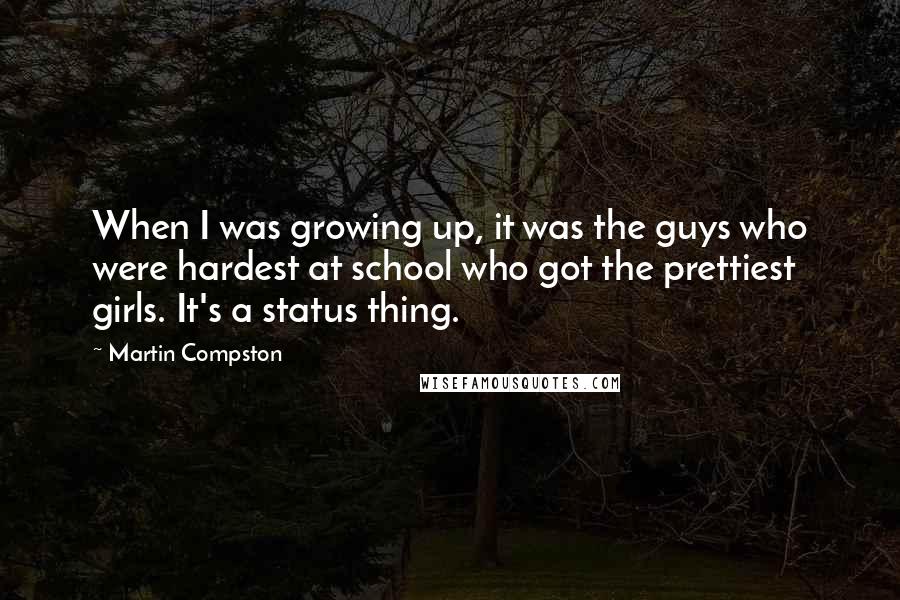 Martin Compston Quotes: When I was growing up, it was the guys who were hardest at school who got the prettiest girls. It's a status thing.