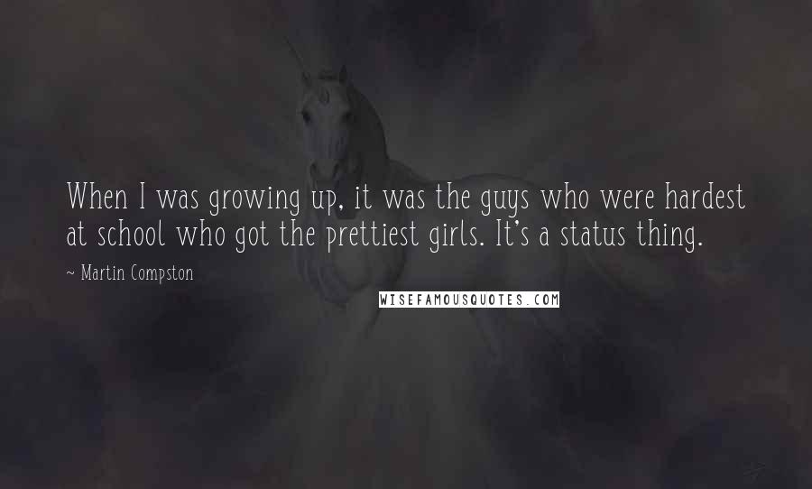 Martin Compston Quotes: When I was growing up, it was the guys who were hardest at school who got the prettiest girls. It's a status thing.