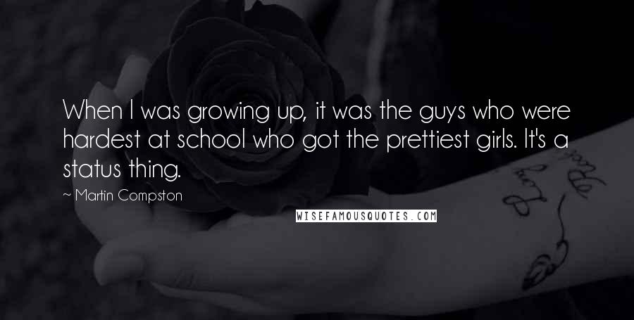 Martin Compston Quotes: When I was growing up, it was the guys who were hardest at school who got the prettiest girls. It's a status thing.
