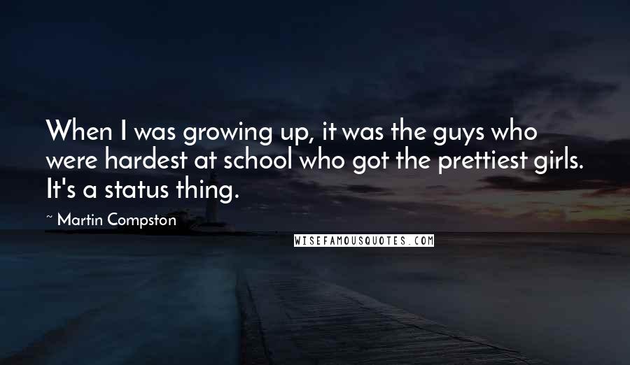 Martin Compston Quotes: When I was growing up, it was the guys who were hardest at school who got the prettiest girls. It's a status thing.