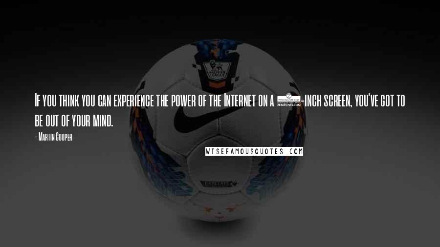 Martin Cooper Quotes: If you think you can experience the power of the Internet on a 1-inch screen, you've got to be out of your mind.