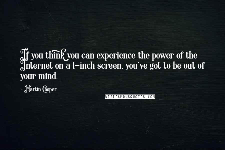 Martin Cooper Quotes: If you think you can experience the power of the Internet on a 1-inch screen, you've got to be out of your mind.