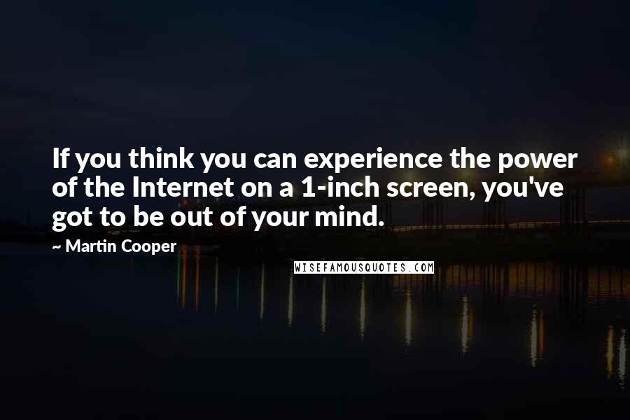 Martin Cooper Quotes: If you think you can experience the power of the Internet on a 1-inch screen, you've got to be out of your mind.