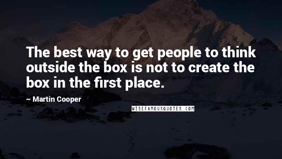 Martin Cooper Quotes: The best way to get people to think outside the box is not to create the box in the first place.