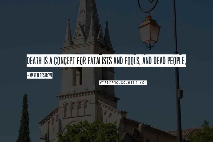 Martin Cosgrove Quotes: Death is a concept for fatalists and fools. And dead people.