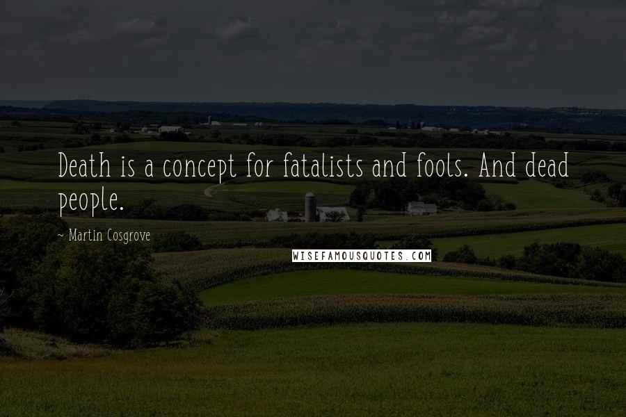 Martin Cosgrove Quotes: Death is a concept for fatalists and fools. And dead people.