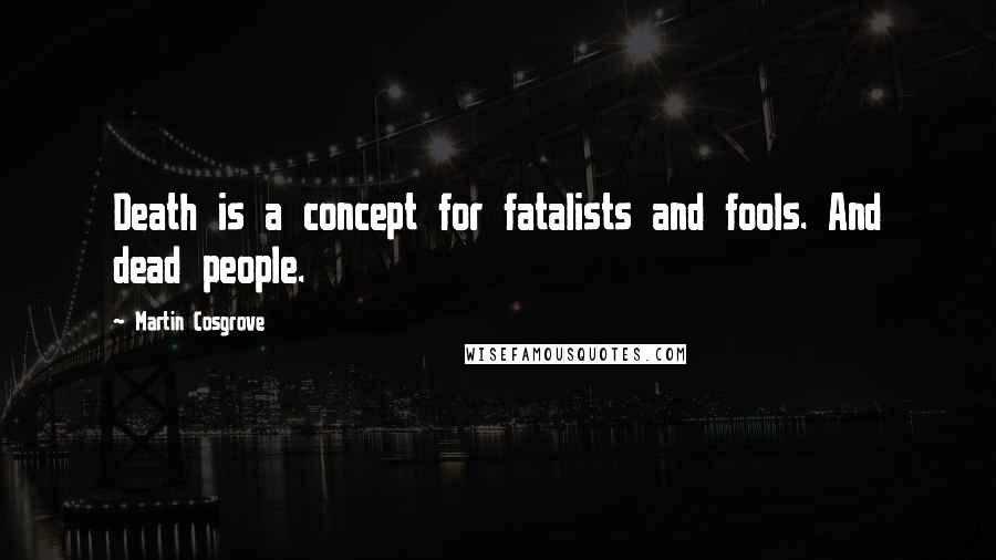 Martin Cosgrove Quotes: Death is a concept for fatalists and fools. And dead people.