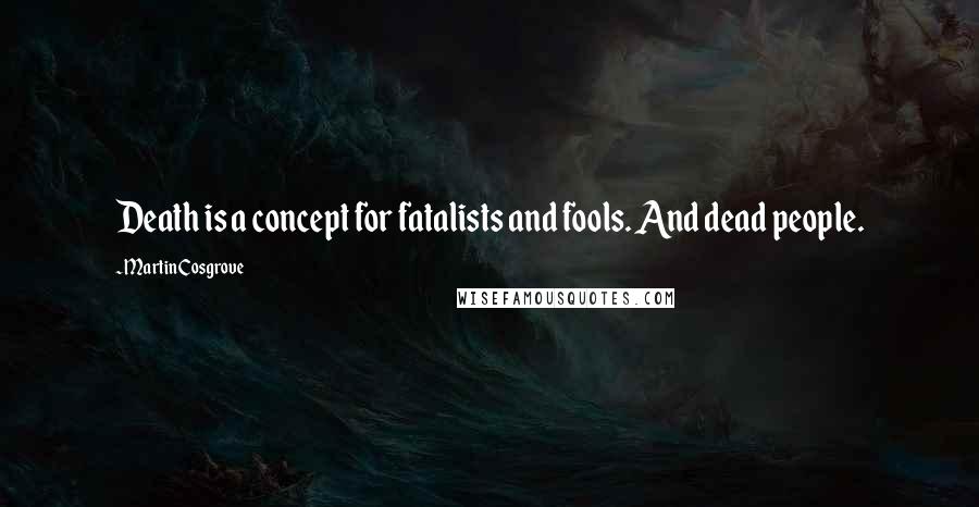 Martin Cosgrove Quotes: Death is a concept for fatalists and fools. And dead people.