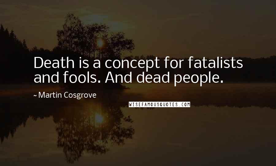 Martin Cosgrove Quotes: Death is a concept for fatalists and fools. And dead people.