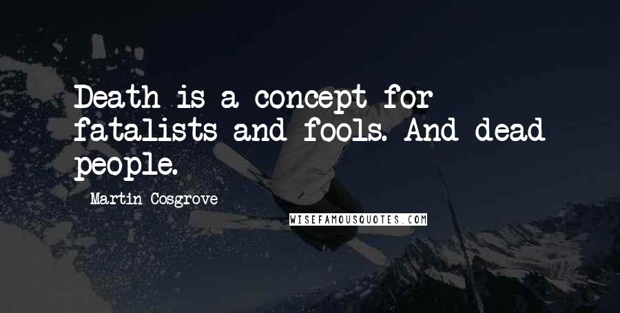 Martin Cosgrove Quotes: Death is a concept for fatalists and fools. And dead people.