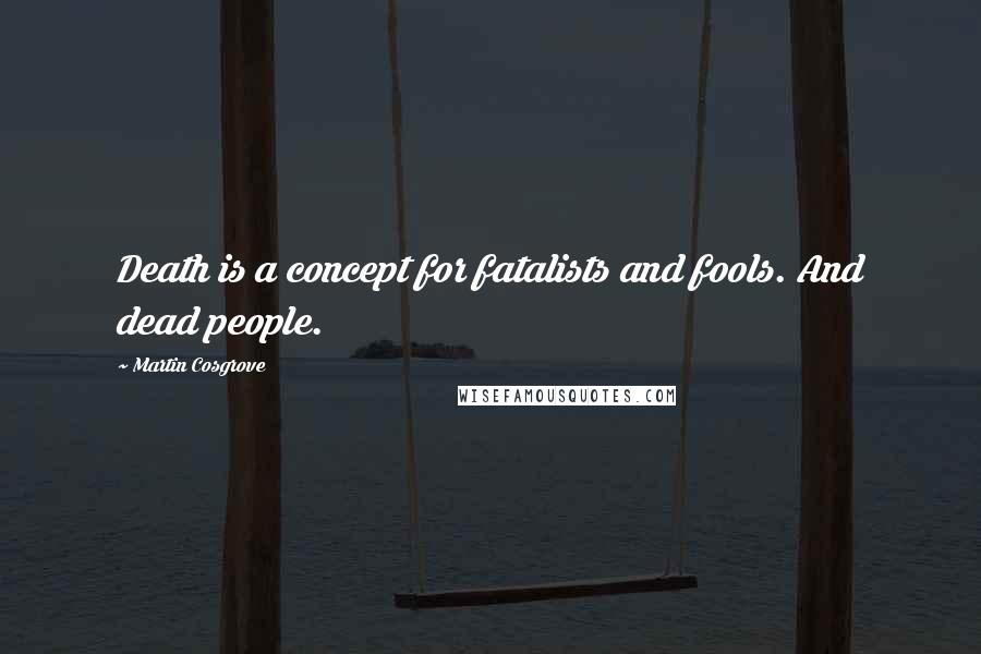 Martin Cosgrove Quotes: Death is a concept for fatalists and fools. And dead people.