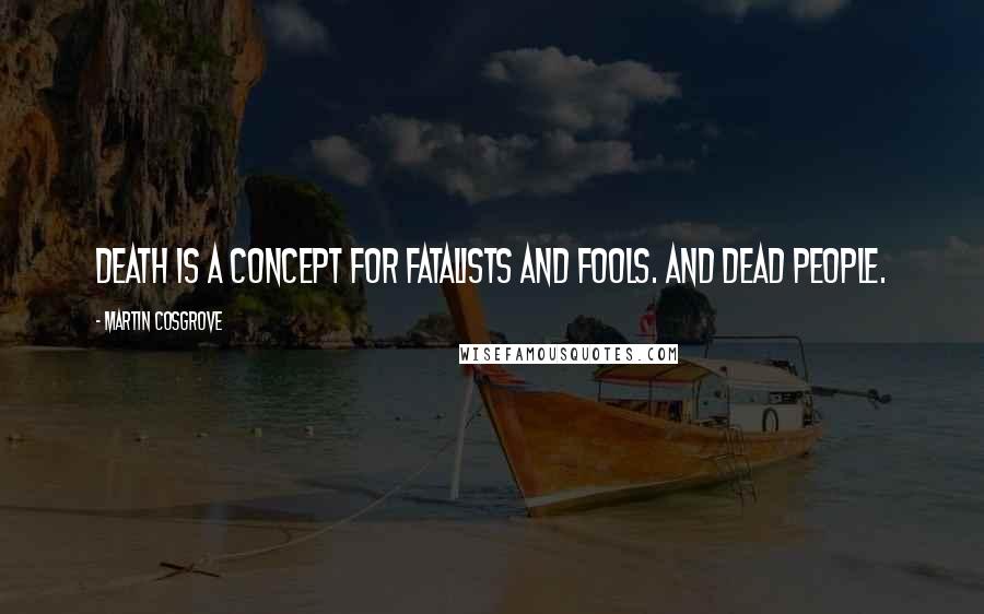 Martin Cosgrove Quotes: Death is a concept for fatalists and fools. And dead people.