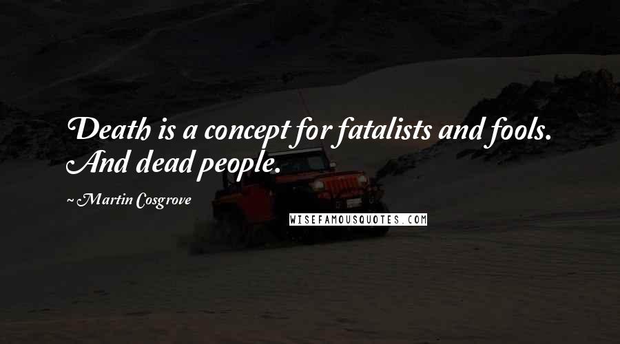 Martin Cosgrove Quotes: Death is a concept for fatalists and fools. And dead people.
