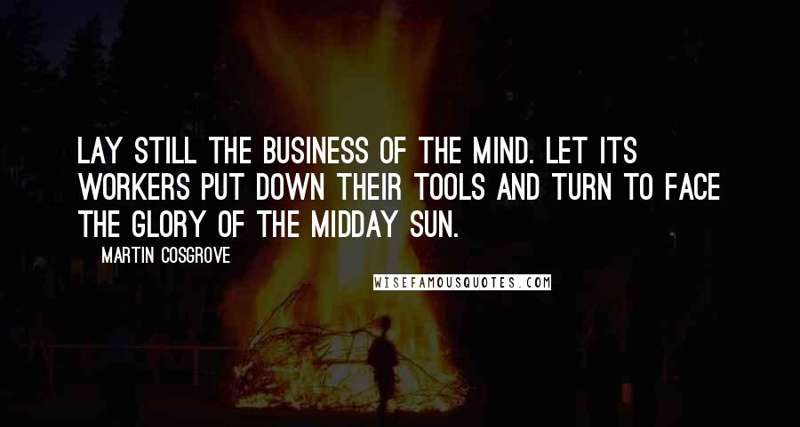 Martin Cosgrove Quotes: Lay still the business of the mind. Let its workers put down their tools and turn to face the glory of the midday Sun.