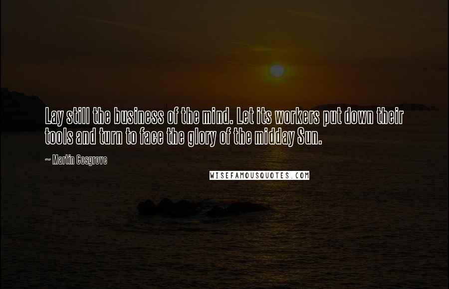 Martin Cosgrove Quotes: Lay still the business of the mind. Let its workers put down their tools and turn to face the glory of the midday Sun.