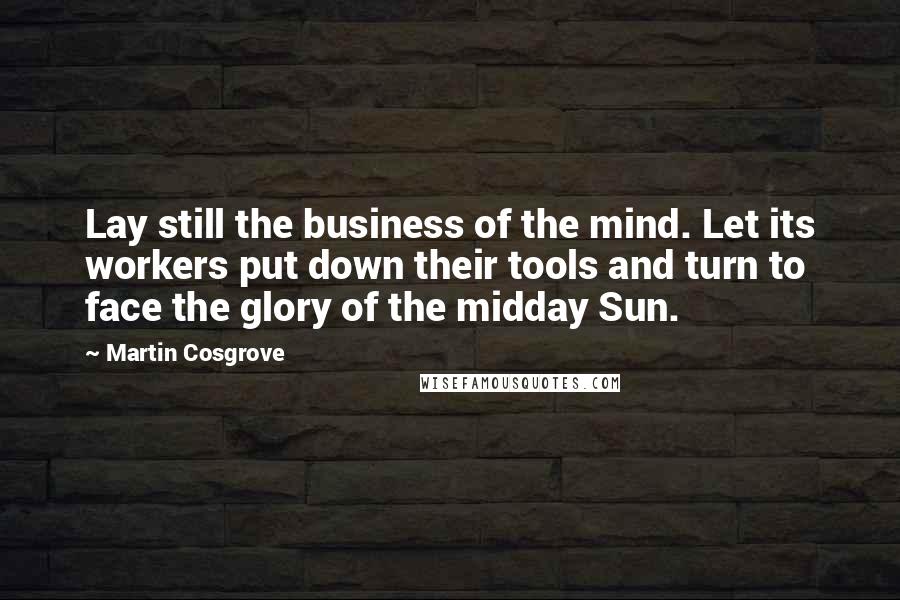 Martin Cosgrove Quotes: Lay still the business of the mind. Let its workers put down their tools and turn to face the glory of the midday Sun.