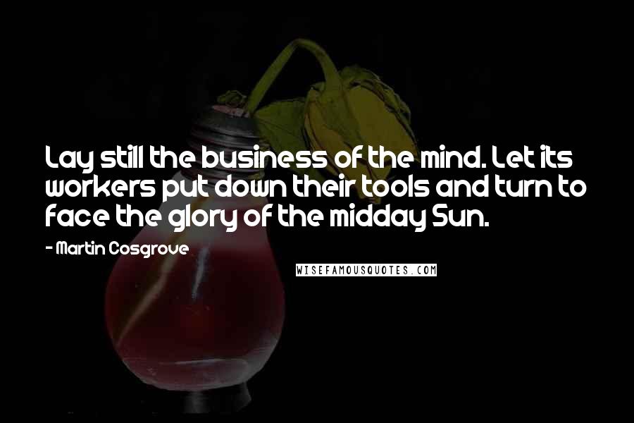 Martin Cosgrove Quotes: Lay still the business of the mind. Let its workers put down their tools and turn to face the glory of the midday Sun.