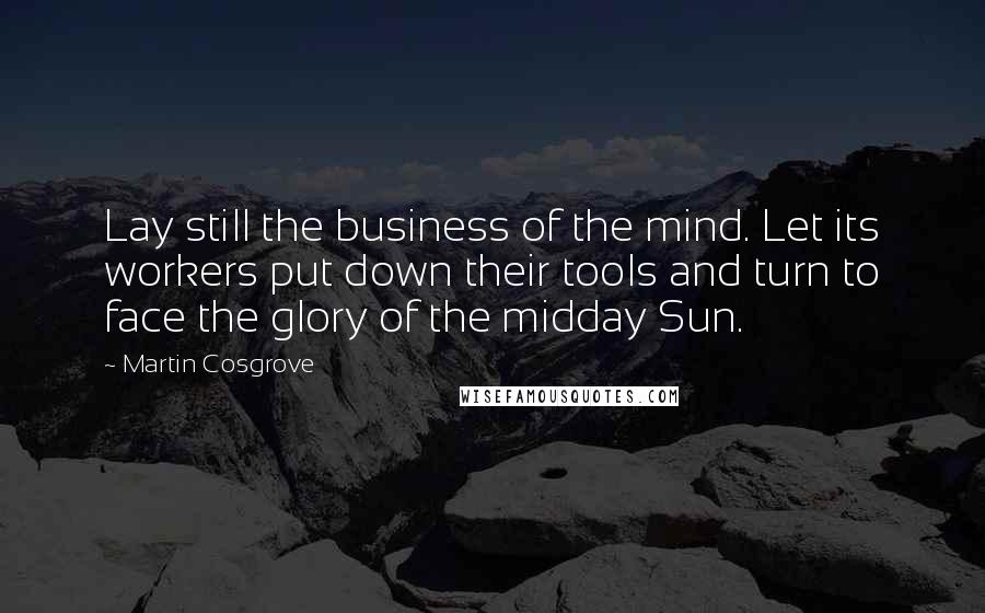 Martin Cosgrove Quotes: Lay still the business of the mind. Let its workers put down their tools and turn to face the glory of the midday Sun.