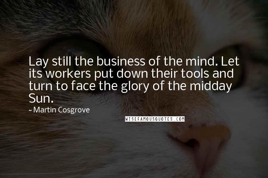 Martin Cosgrove Quotes: Lay still the business of the mind. Let its workers put down their tools and turn to face the glory of the midday Sun.