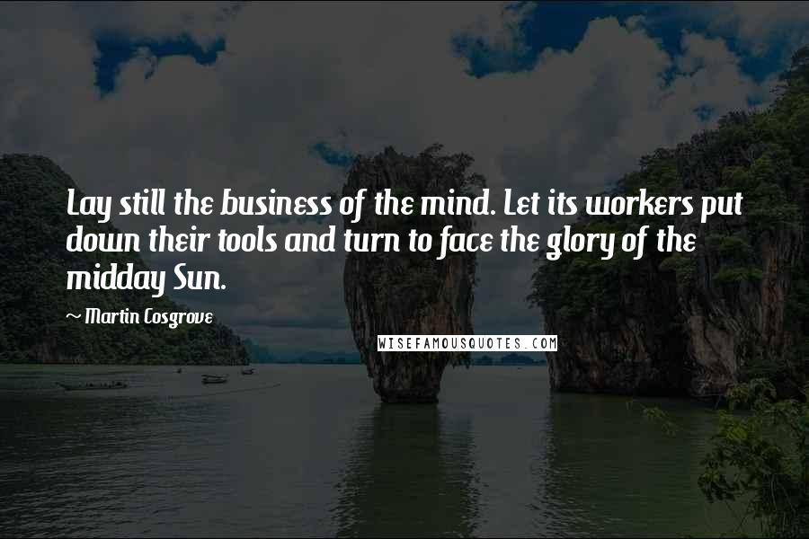 Martin Cosgrove Quotes: Lay still the business of the mind. Let its workers put down their tools and turn to face the glory of the midday Sun.