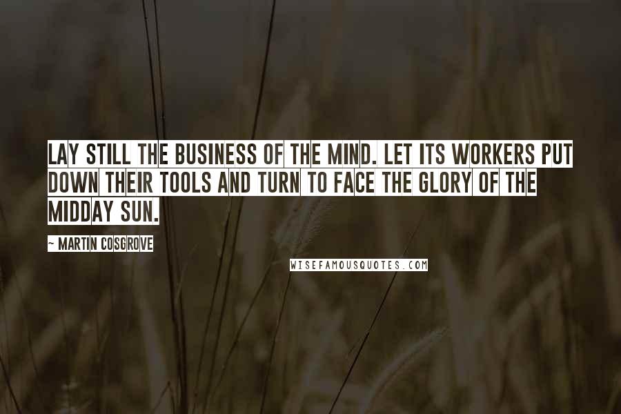 Martin Cosgrove Quotes: Lay still the business of the mind. Let its workers put down their tools and turn to face the glory of the midday Sun.