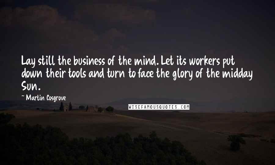 Martin Cosgrove Quotes: Lay still the business of the mind. Let its workers put down their tools and turn to face the glory of the midday Sun.