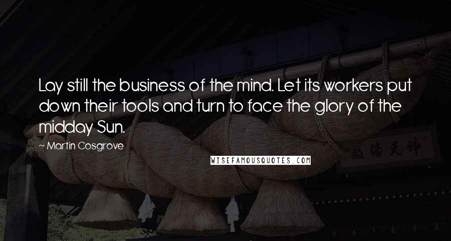 Martin Cosgrove Quotes: Lay still the business of the mind. Let its workers put down their tools and turn to face the glory of the midday Sun.