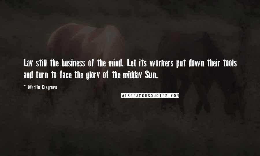 Martin Cosgrove Quotes: Lay still the business of the mind. Let its workers put down their tools and turn to face the glory of the midday Sun.