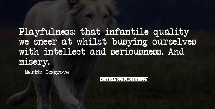 Martin Cosgrove Quotes: Playfulness: that infantile quality we sneer at whilst busying ourselves with intellect and seriousness. And misery.