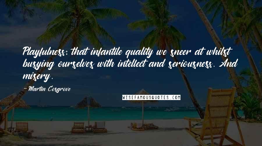 Martin Cosgrove Quotes: Playfulness: that infantile quality we sneer at whilst busying ourselves with intellect and seriousness. And misery.