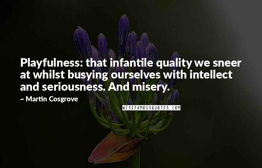 Martin Cosgrove Quotes: Playfulness: that infantile quality we sneer at whilst busying ourselves with intellect and seriousness. And misery.