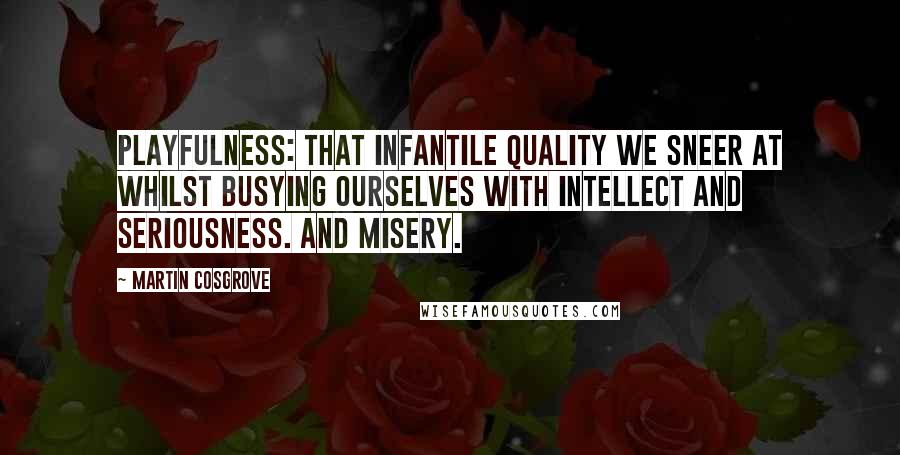 Martin Cosgrove Quotes: Playfulness: that infantile quality we sneer at whilst busying ourselves with intellect and seriousness. And misery.