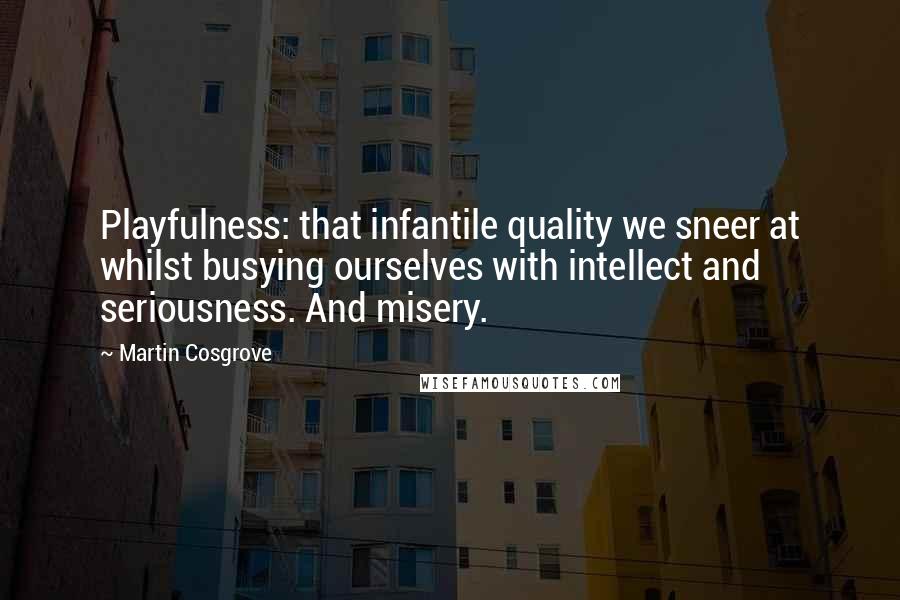Martin Cosgrove Quotes: Playfulness: that infantile quality we sneer at whilst busying ourselves with intellect and seriousness. And misery.