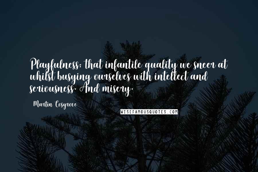 Martin Cosgrove Quotes: Playfulness: that infantile quality we sneer at whilst busying ourselves with intellect and seriousness. And misery.