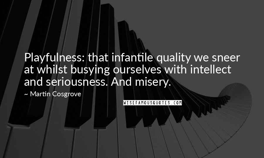 Martin Cosgrove Quotes: Playfulness: that infantile quality we sneer at whilst busying ourselves with intellect and seriousness. And misery.