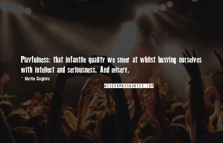 Martin Cosgrove Quotes: Playfulness: that infantile quality we sneer at whilst busying ourselves with intellect and seriousness. And misery.