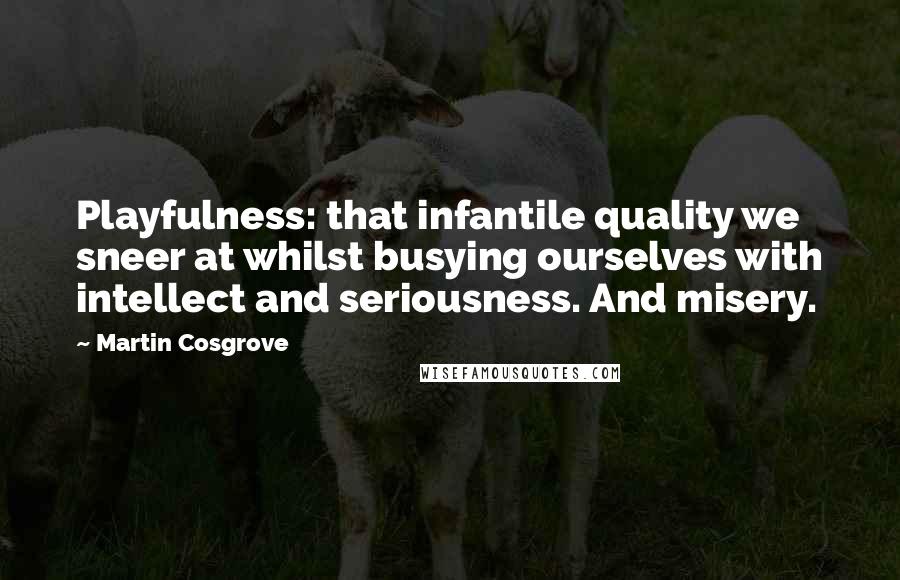 Martin Cosgrove Quotes: Playfulness: that infantile quality we sneer at whilst busying ourselves with intellect and seriousness. And misery.