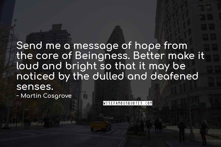 Martin Cosgrove Quotes: Send me a message of hope from the core of Beingness. Better make it loud and bright so that it may be noticed by the dulled and deafened senses.