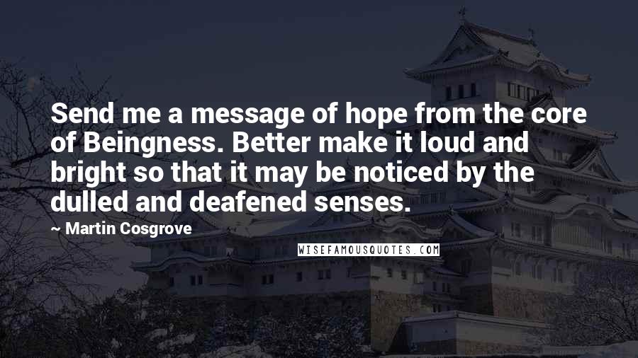 Martin Cosgrove Quotes: Send me a message of hope from the core of Beingness. Better make it loud and bright so that it may be noticed by the dulled and deafened senses.