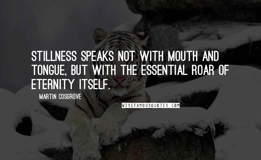 Martin Cosgrove Quotes: Stillness speaks not with mouth and tongue, but with the essential roar of Eternity itself.