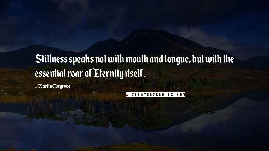 Martin Cosgrove Quotes: Stillness speaks not with mouth and tongue, but with the essential roar of Eternity itself.