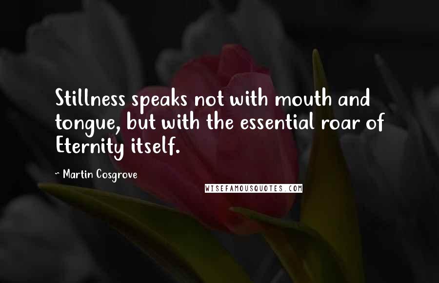 Martin Cosgrove Quotes: Stillness speaks not with mouth and tongue, but with the essential roar of Eternity itself.