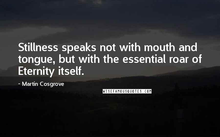 Martin Cosgrove Quotes: Stillness speaks not with mouth and tongue, but with the essential roar of Eternity itself.